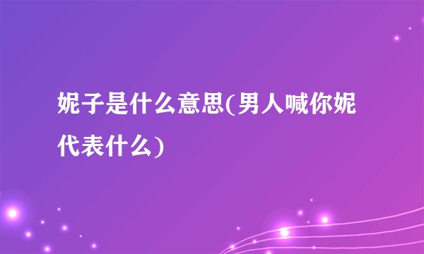 妮子是什么意思(男人喊你妮代表什么)