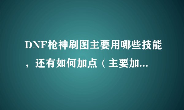 DNF枪神刷图主要用哪些技能，还有如何加点（主要加哪些就可以，没用的不要啰嗦）