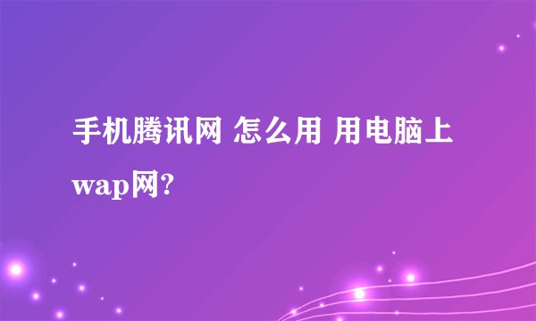 手机腾讯网 怎么用 用电脑上wap网?