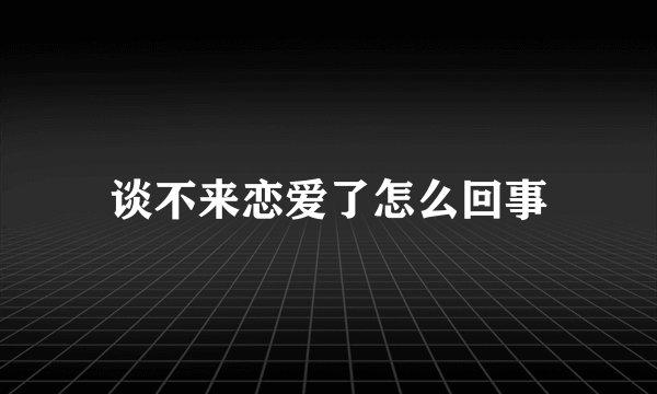 谈不来恋爱了怎么回事