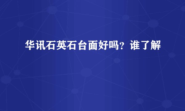 华讯石英石台面好吗？谁了解