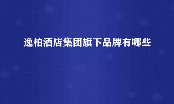 逸柏酒店集团旗下品牌有哪些