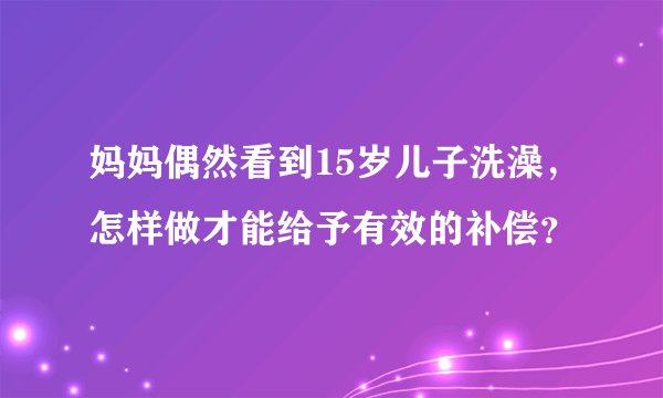 妈妈偶然看到15岁儿子洗澡，怎样做才能给予有效的补偿？