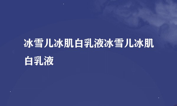 冰雪儿冰肌白乳液冰雪儿冰肌白乳液