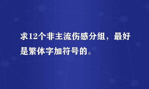 求12个非主流伤感分组，最好是繁体字加符号的。