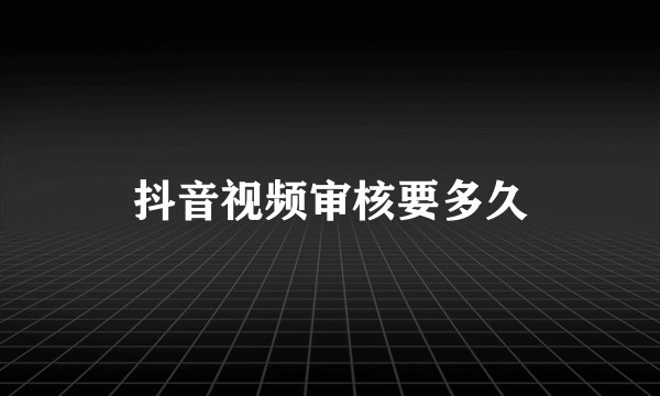 抖音视频审核要多久