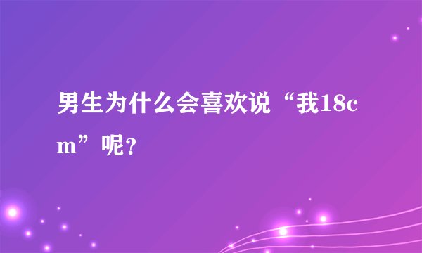 男生为什么会喜欢说“我18cm”呢？