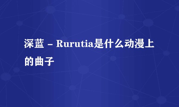 深蓝 - Rurutia是什么动漫上的曲子