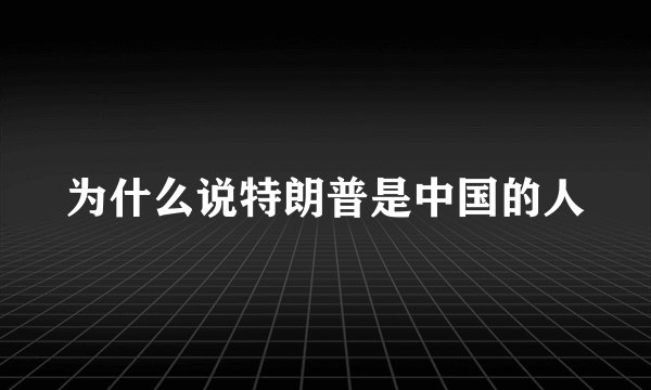 为什么说特朗普是中国的人