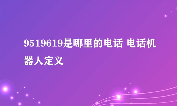 9519619是哪里的电话 电话机器人定义