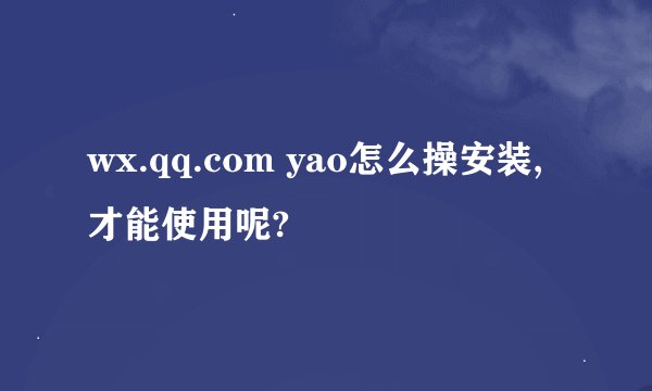 wx.qq.com yao怎么操安装,才能使用呢?