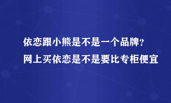 依恋跟小熊是不是一个品牌？网上买依恋是不是要比专柜便宜