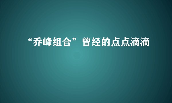 “乔峰组合”曾经的点点滴滴