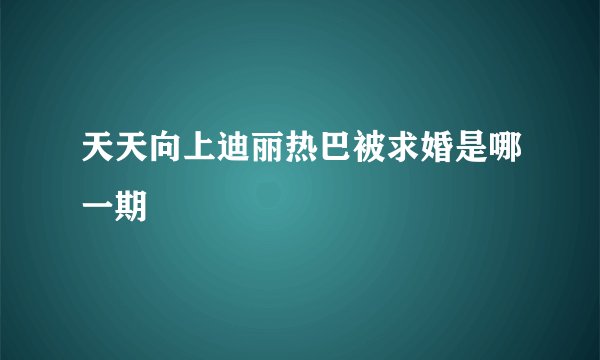 天天向上迪丽热巴被求婚是哪一期