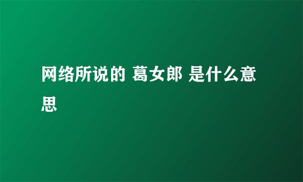 网络所说的 葛女郎 是什么意思