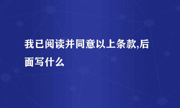 我已阅读并同意以上条款,后面写什么
