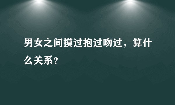 男女之间摸过抱过吻过，算什么关系？