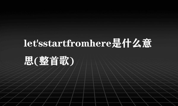 let'sstartfromhere是什么意思(整首歌)