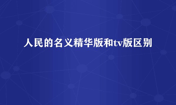 人民的名义精华版和tv版区别
