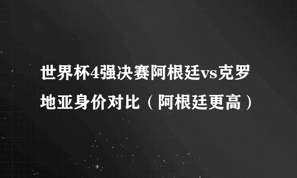 世界杯4强决赛阿根廷vs克罗地亚身价对比（阿根廷更高）