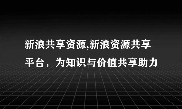 新浪共享资源,新浪资源共享平台，为知识与价值共享助力