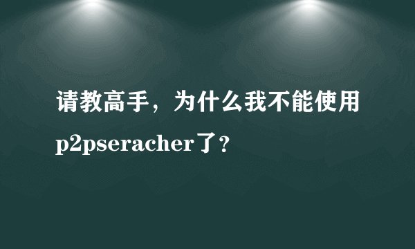 请教高手，为什么我不能使用p2pseracher了？