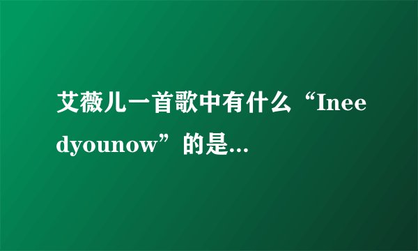 艾薇儿一首歌中有什么“Ineedyounow”的是什么歌？还要歌词