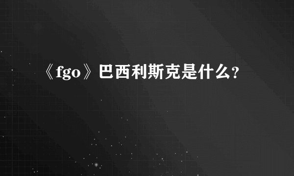 《fgo》巴西利斯克是什么？