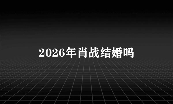 2026年肖战结婚吗