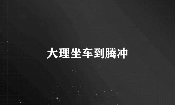大理坐车到腾冲
