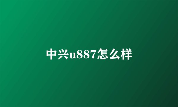 中兴u887怎么样