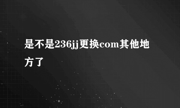 是不是236jj更换com其他地方了