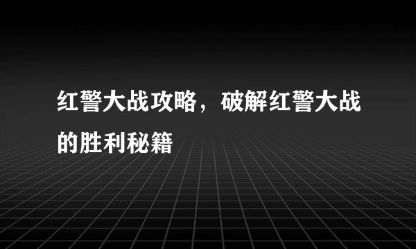 红警大战攻略，破解红警大战的胜利秘籍