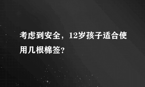 考虑到安全，12岁孩子适合使用几根棉签？