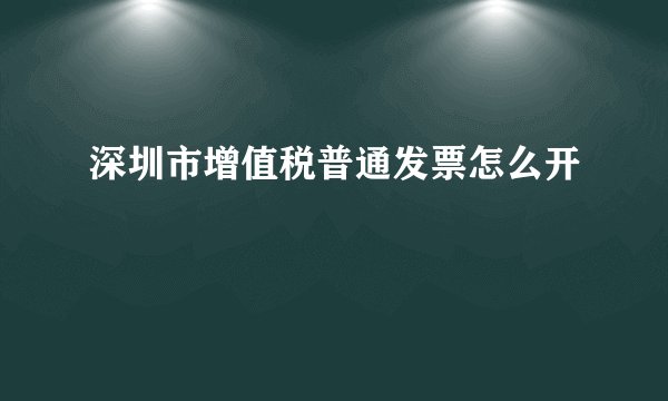 深圳市增值税普通发票怎么开