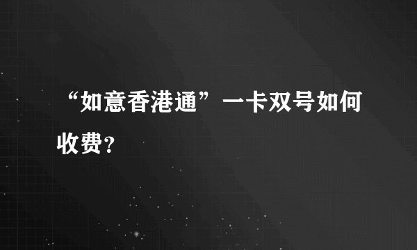 “如意香港通”一卡双号如何收费？