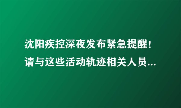 沈阳疾控深夜发布紧急提醒！请与这些活动轨迹相关人员立即报备！
