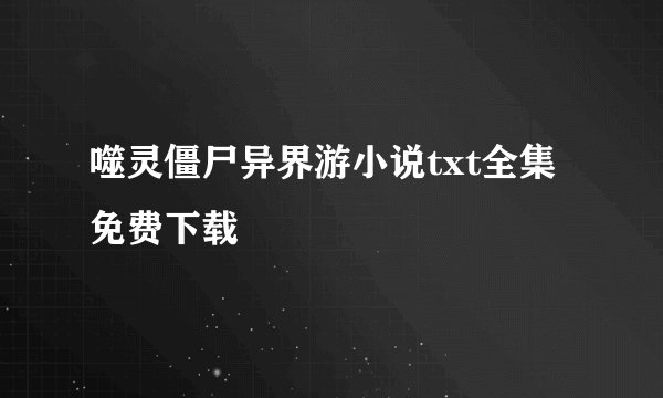 噬灵僵尸异界游小说txt全集免费下载