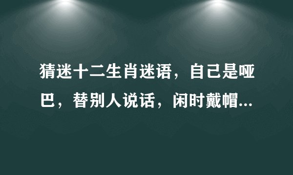 猜迷十二生肖迷语，自己是哑巴，替别人说话，闲时戴帽休息，开口说哗哗