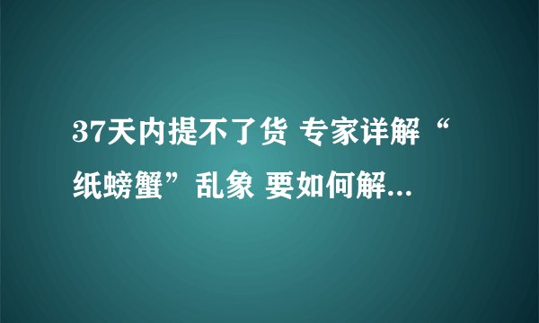 37天内提不了货 专家详解“纸螃蟹”乱象 要如何解决这一问题呢