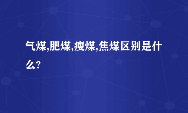 气煤,肥煤,瘦煤,焦煤区别是什么?
