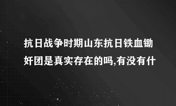 抗日战争时期山东抗日铁血锄奸团是真实存在的吗,有没有什