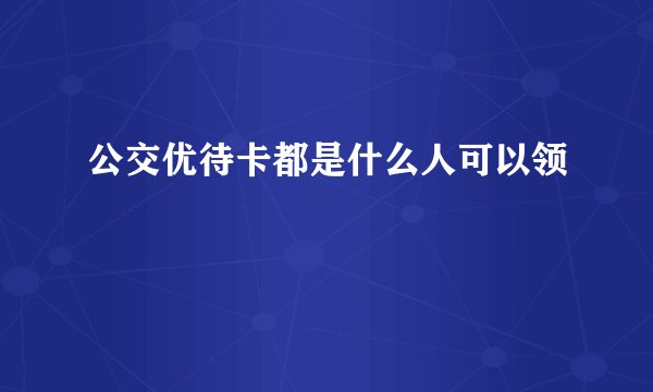 公交优待卡都是什么人可以领