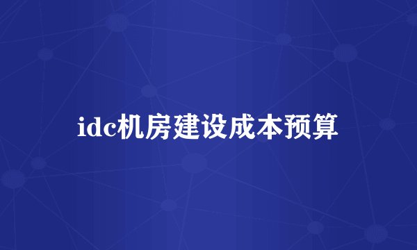 idc机房建设成本预算