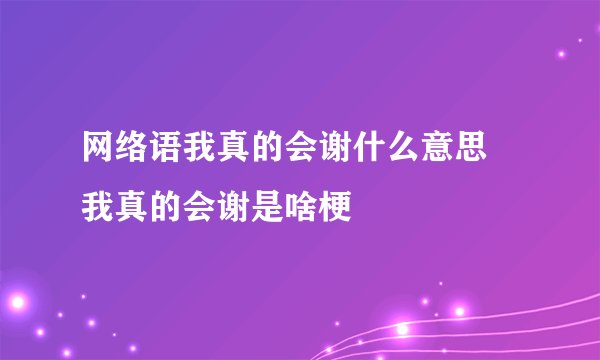 网络语我真的会谢什么意思 我真的会谢是啥梗