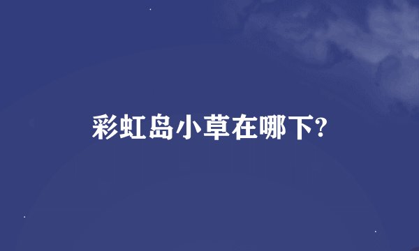 彩虹岛小草在哪下?