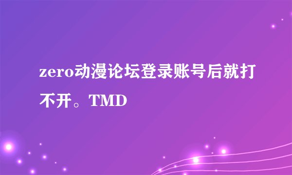 zero动漫论坛登录账号后就打不开。TMD