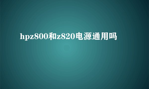 hpz800和z820电源通用吗