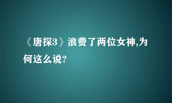 《唐探3》浪费了两位女神,为何这么说?
