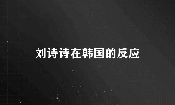 刘诗诗在韩国的反应